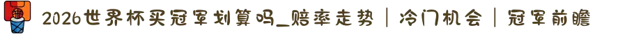 2026世界杯买冠军划算吗_赔率走势｜冷门机会｜冠军前瞻